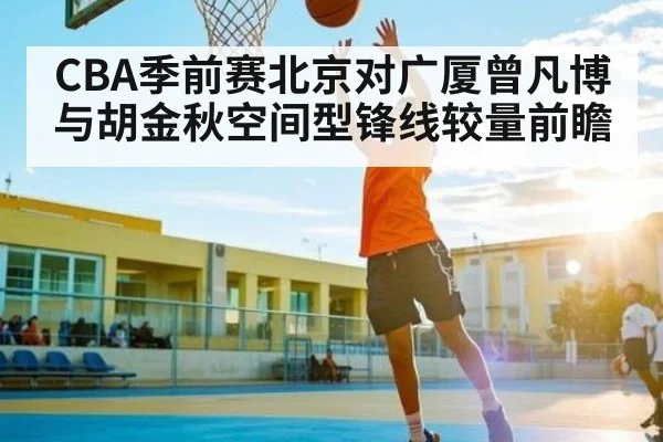 CBA季前赛北京对广厦曾凡博与胡金秋空间型锋线较量前瞻